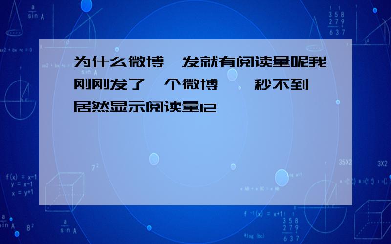 为什么微博一发就有阅读量呢我刚刚发了一个微博,一秒不到,居然显示阅读量12