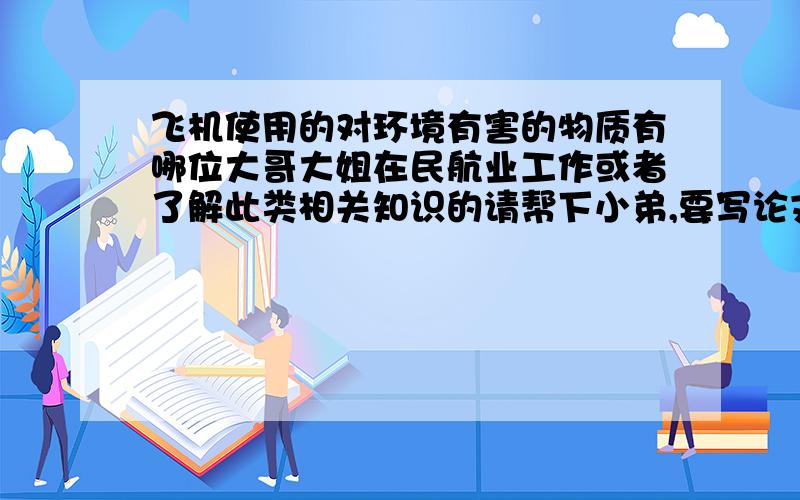 飞机使用的对环境有害的物质有哪位大哥大姐在民航业工作或者了解此类相关知识的请帮下小弟,要写论文用,只要是对环境有害的,哪方面都行,不用举太多,两三个就行,详细一些的,