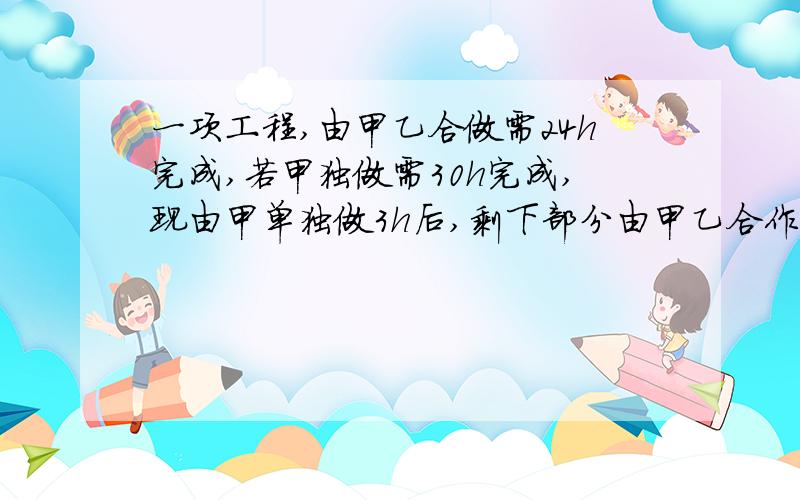 一项工程,由甲乙合做需24h完成,若甲独做需30h完成,现由甲单独做3h后,剩下部分由甲乙合作,还需要几小时完成?(列一元一次方程解决问题.)要有分析过程.