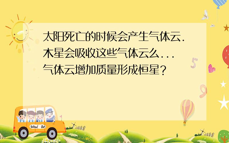 太阳死亡的时候会产生气体云.木星会吸收这些气体云么...气体云增加质量形成恒星？