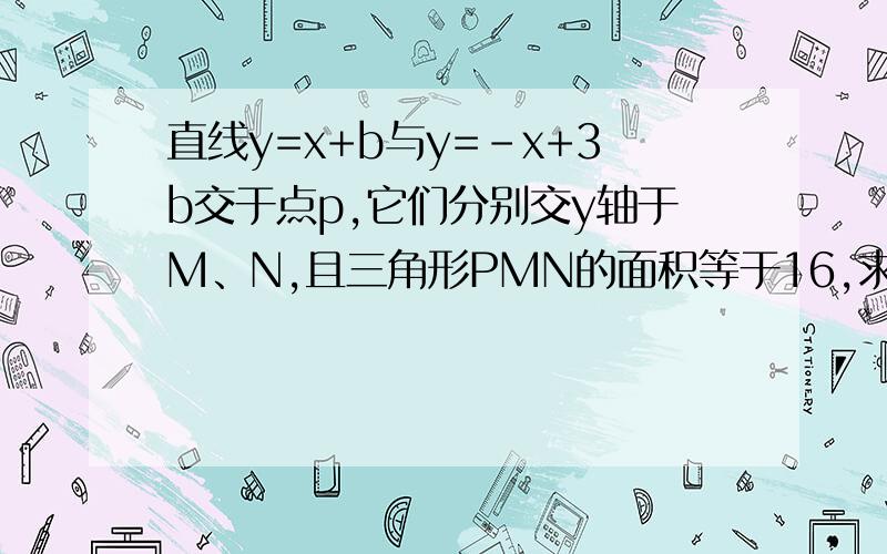 直线y=x+b与y=-x+3b交于点p,它们分别交y轴于M、N,且三角形PMN的面积等于16,求证两函数的解析式.