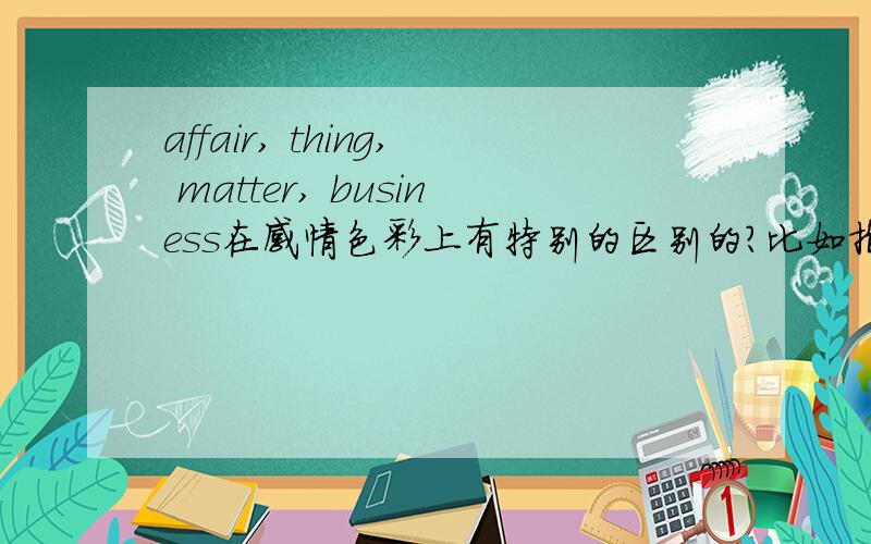 affair, thing, matter, business在感情色彩上有特别的区别的?比如指事情的好坏方面?