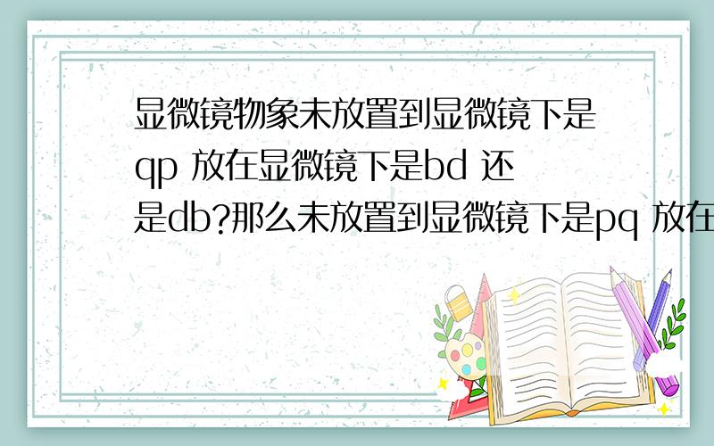 显微镜物象未放置到显微镜下是qp 放在显微镜下是bd 还是db?那么未放置到显微镜下是pq 放在显微镜下是bd了？