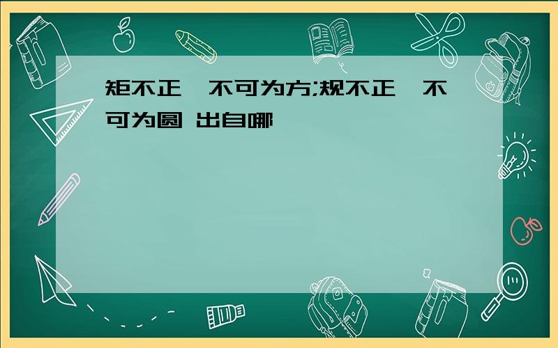 矩不正,不可为方;规不正,不可为圆 出自哪