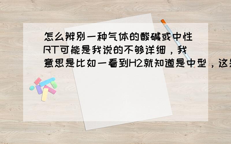 怎么辨别一种气体的酸碱或中性RT可能是我说的不够详细，我意思是比如一看到H2就知道是中型，这是不是需要积累