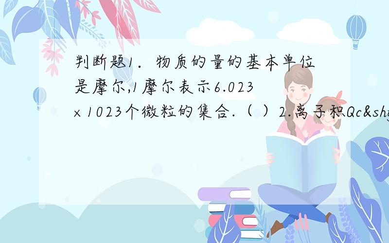 判断题1．物质的量的基本单位是摩尔,1摩尔表示6.023×1023个微粒的集合.（ ）2.离子积Qc­0,则电池反应_______向自发进行.8．当两个原子的成键轨道以“头碰头”方式重叠时,所形成的共价键称