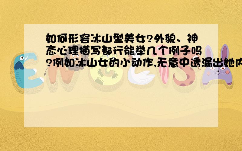 如何形容冰山型美女?外貌、神态心理描写都行能举几个例子吗?例如冰山女的小动作,无意中透漏出她内心世界的波澜,让人好奇,让人迷醉.