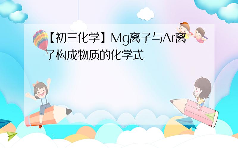 【初三化学】Mg离子与Ar离子构成物质的化学式