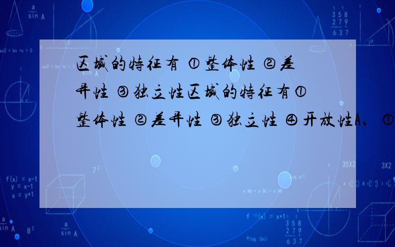 区域的特征有 ①整体性 ②差异性 ③独立性区域的特征有①整体性 ②差异性 ③独立性 ④开放性A、①② B、②③ C、②④ D、①②④