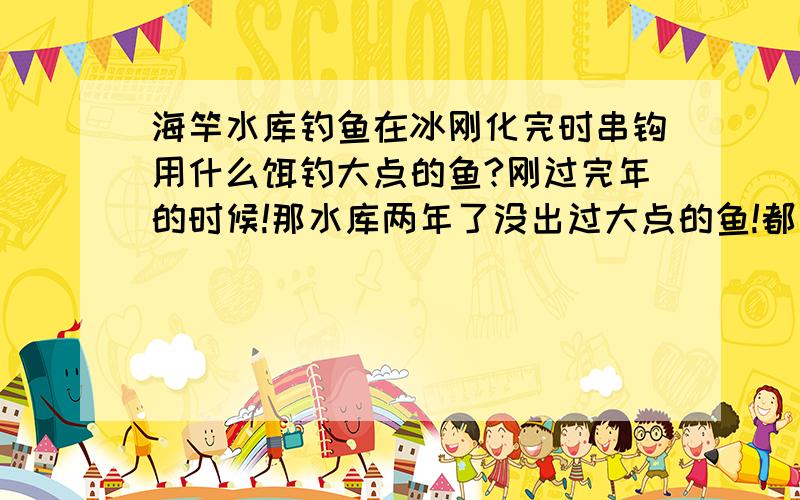 海竿水库钓鱼在冰刚化完时串钩用什么饵钓大点的鱼?刚过完年的时候!那水库两年了没出过大点的鱼!都是小白条和麦穗!