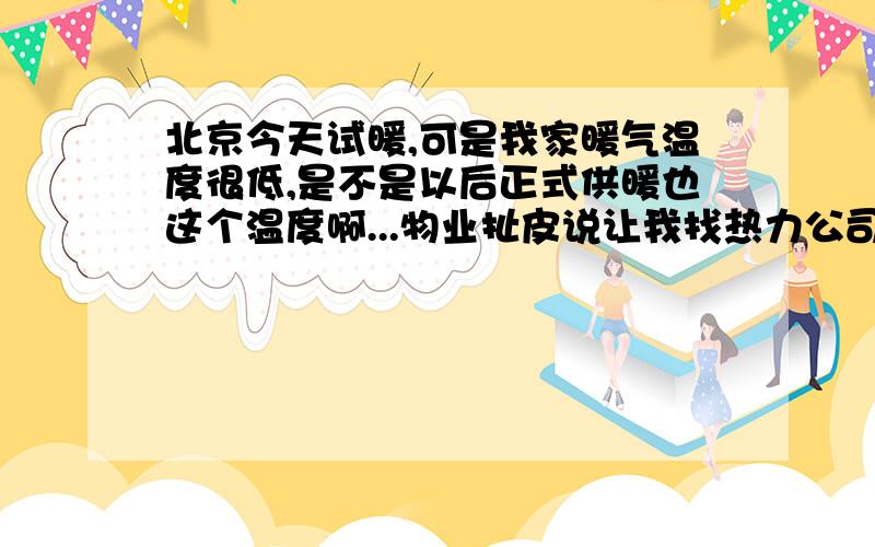 北京今天试暖,可是我家暖气温度很低,是不是以后正式供暖也这个温度啊...物业扯皮说让我找热力公司问...