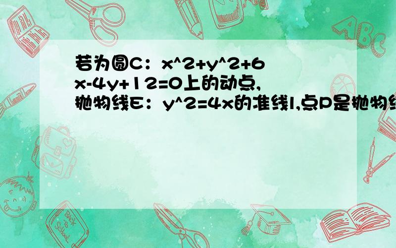 若为圆C：x^2+y^2+6x-4y+12=0上的动点,抛物线E：y^2=4x的准线l,点P是抛物线E上的任意一点,记点P到l的距离为d,则d+|PM|的最小值为＿?