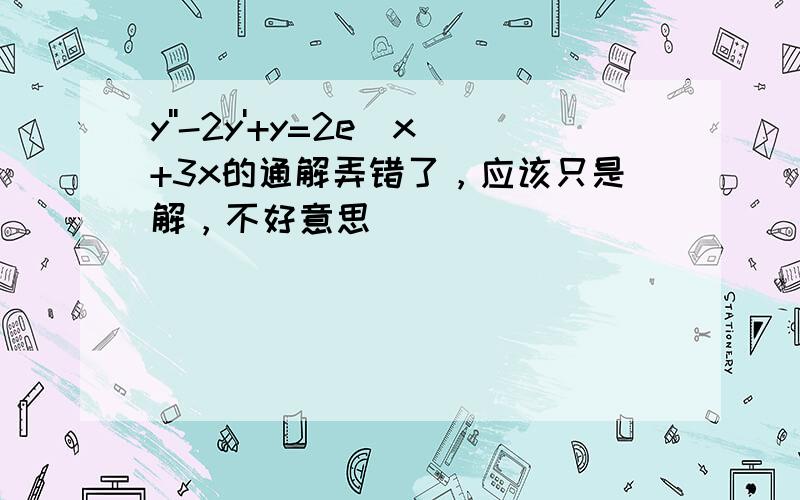 y''-2y'+y=2e^x+3x的通解弄错了，应该只是解，不好意思