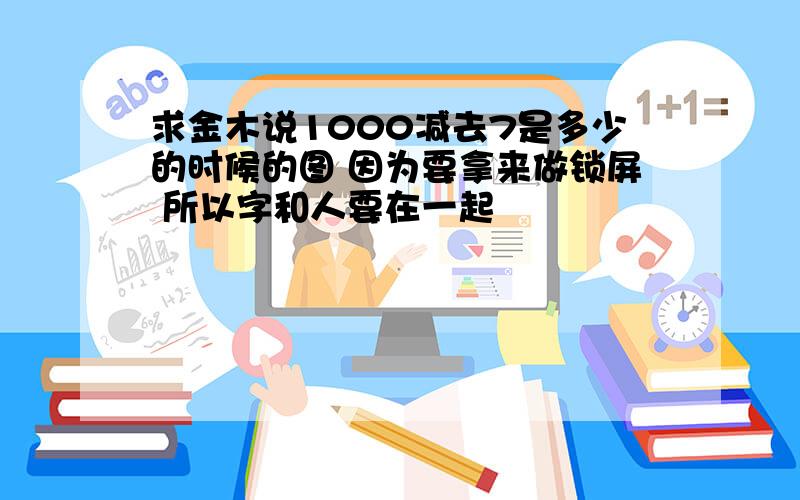 求金木说1000减去7是多少的时候的图 因为要拿来做锁屏 所以字和人要在一起