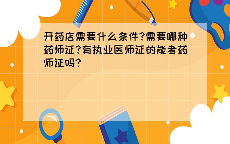 开药店需要什么条件?需要哪种药师证?有执业医师证的能考药师证吗?