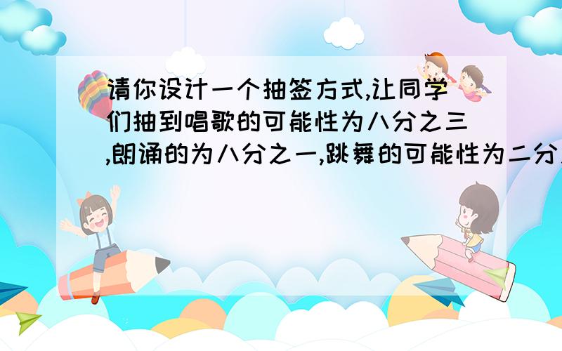 请你设计一个抽签方式,让同学们抽到唱歌的可能性为八分之三,朗诵的为八分之一,跳舞的可能性为二分之一