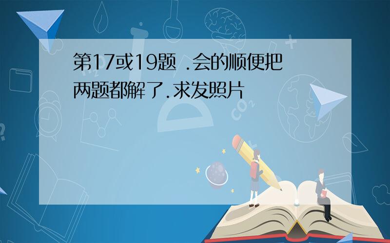 第17或19题 .会的顺便把两题都解了.求发照片