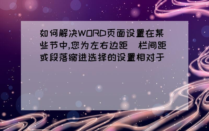 如何解决WORD页面设置在某些节中,您为左右边距\栏间距或段落缩进选择的设置相对于