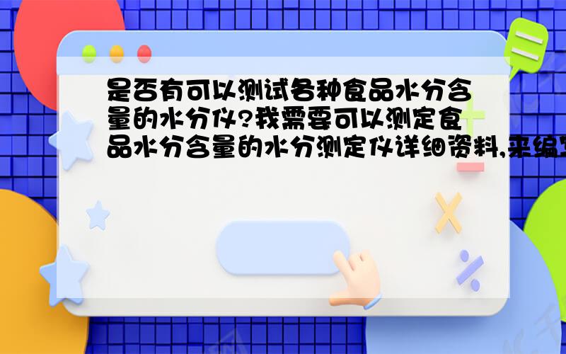 是否有可以测试各种食品水分含量的水分仪?我需要可以测定食品水分含量的水分测定仪详细资料,来编写材料,希望大家多多帮忙,谢了!“linwei100200”你如果有东西发不到百度,可以发到别的地