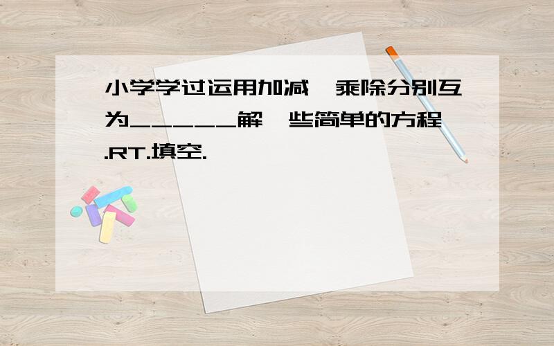 小学学过运用加减、乘除分别互为_____解一些简单的方程.RT.填空.