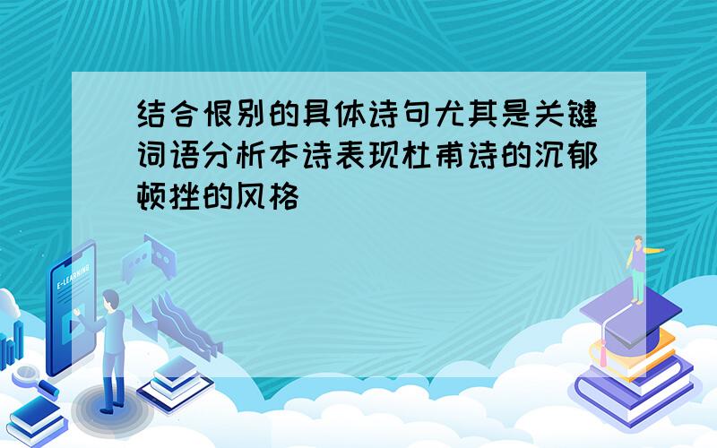 结合恨别的具体诗句尤其是关键词语分析本诗表现杜甫诗的沉郁顿挫的风格