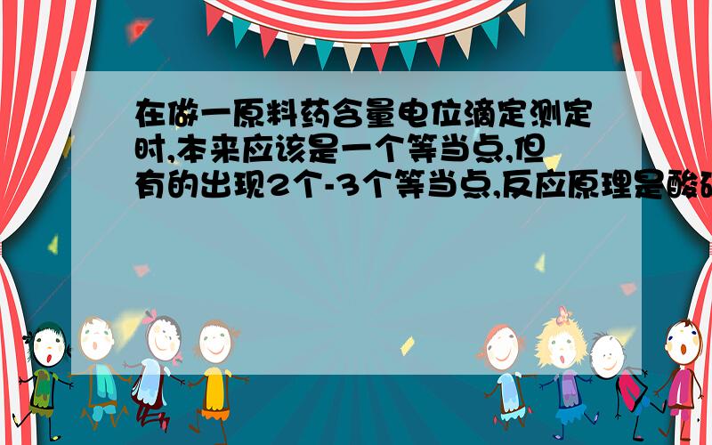 在做一原料药含量电位滴定测定时,本来应该是一个等当点,但有的出现2个-3个等当点,反应原理是酸碱中和