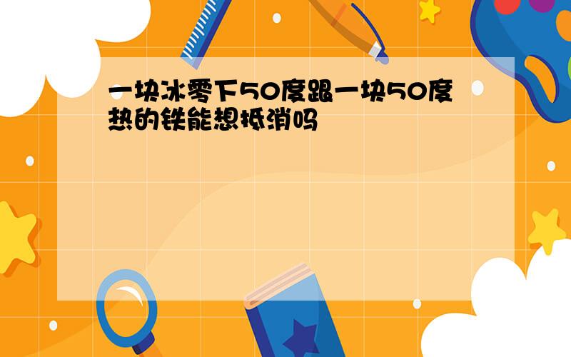 一块冰零下50度跟一块50度热的铁能想抵消吗