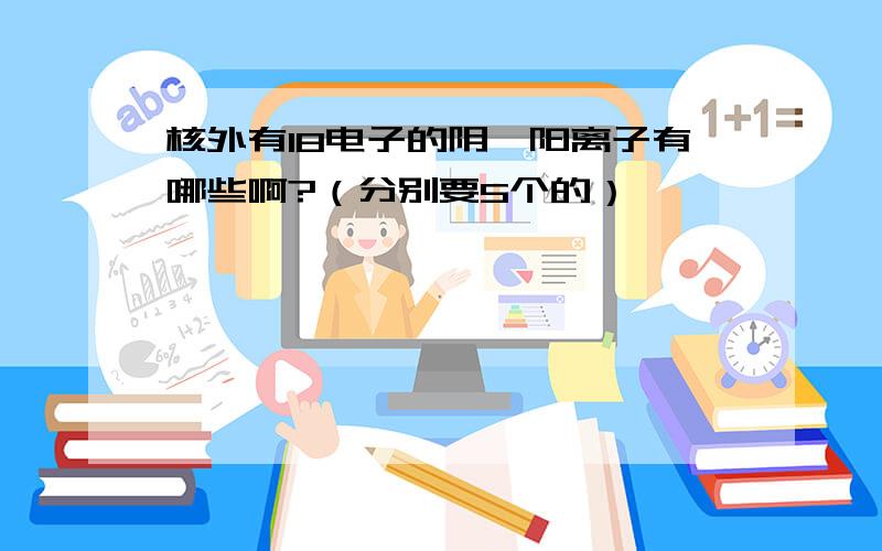 核外有18电子的阴、阳离子有哪些啊?（分别要5个的）