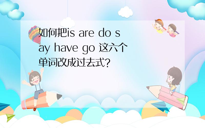 如何把is are do say have go 这六个单词改成过去式?