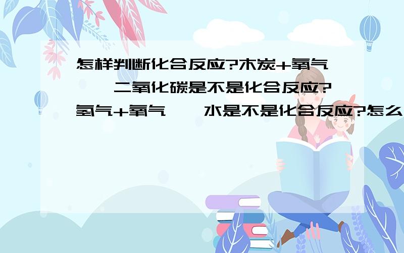 怎样判断化合反应?木炭+氧气——二氧化碳是不是化合反应?氢气+氧气——水是不是化合反应?怎么判断某一反应是或不是呢?