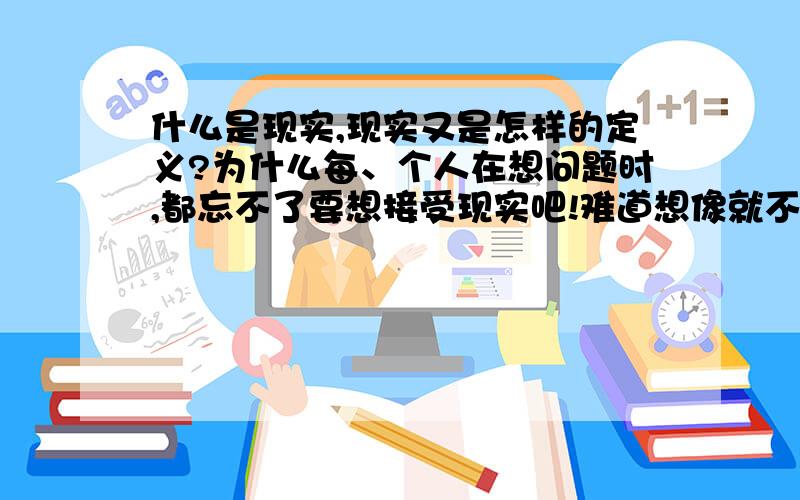 什么是现实,现实又是怎样的定义?为什么每、个人在想问题时,都忘不了要想接受现实吧!难道想像就不能成为现实吗?那现实是怎样的定义呢?