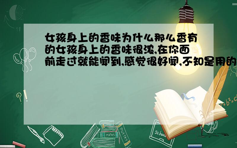 女孩身上的香味为什么那么香有的女孩身上的香味很浓,在你面前走过就能闻到,感觉很好闻,不知是用的什么牌子的香水,我也想让我老婆喷点香水,可是前两天买一瓶“香奈尔”的香水,我老婆