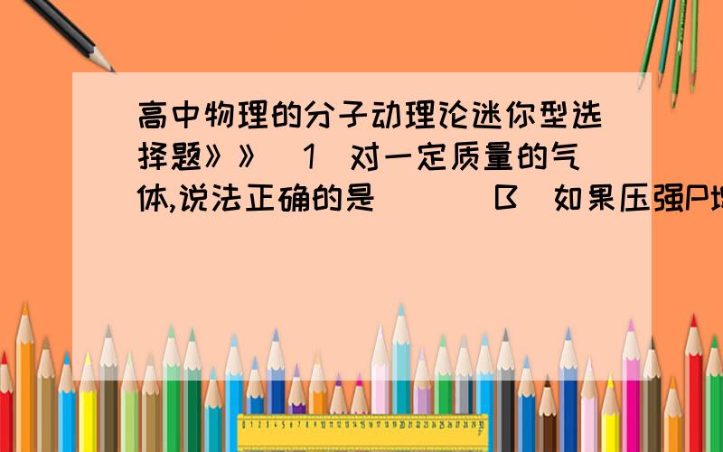 高中物理的分子动理论迷你型选择题》》（1）对一定质量的气体,说法正确的是（ ）（B）如果压强P增大,气体分子在单位时间内作用于器壁单位面积的总冲量一定增大（D）如果密度不变,气