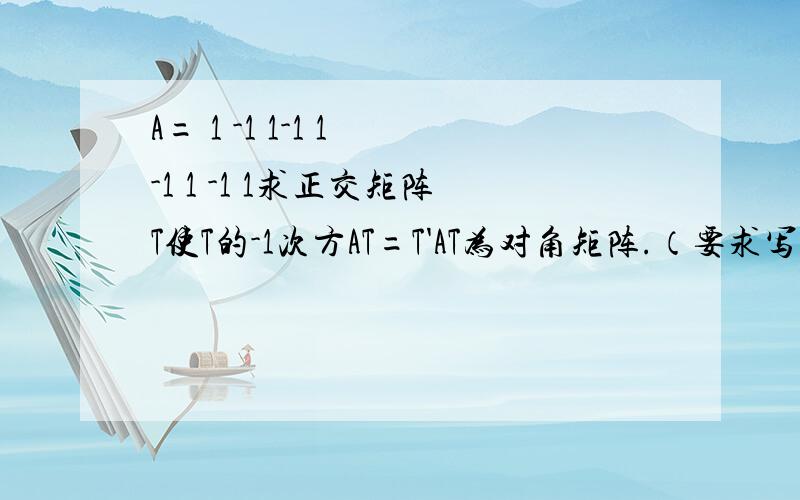 A= 1 -1 1-1 1 -1 1 -1 1求正交矩阵T使T的-1次方AT=T'AT为对角矩阵.（要求写出正交矩阵T 和相应的对角矩阵 T的-1次方AT=T'AT ）.