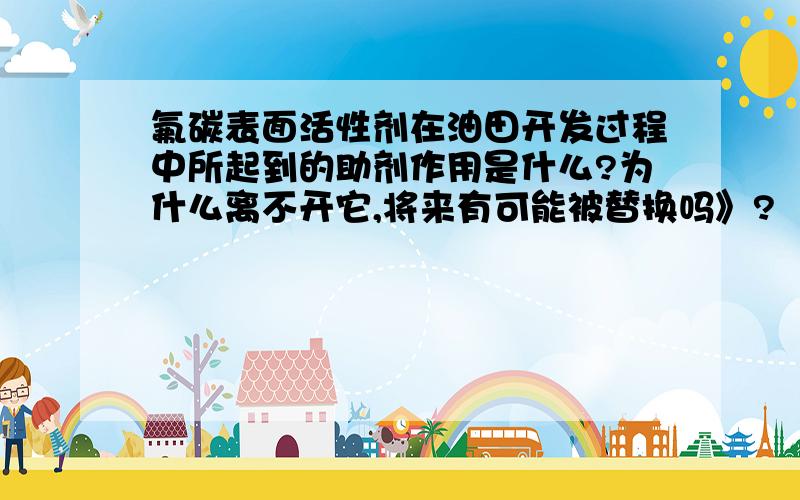 氟碳表面活性剂在油田开发过程中所起到的助剂作用是什么?为什么离不开它,将来有可能被替换吗》?