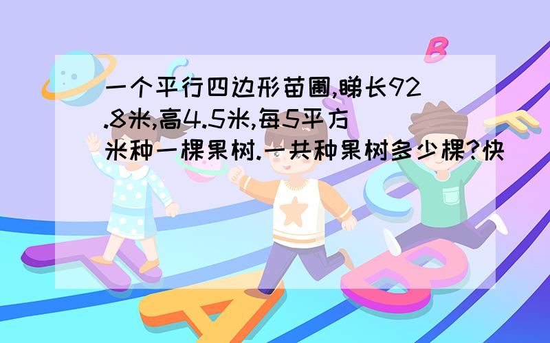 一个平行四边形苗圃,睇长92.8米,高4.5米,每5平方米种一棵果树.一共种果树多少棵?快