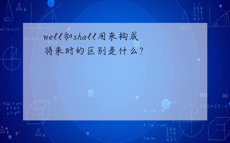 well和shall用来构成将来时的区别是什么?