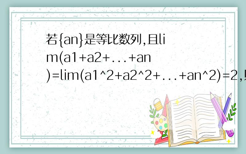 若{an}是等比数列,且lim(a1+a2+...+an)=lim(a1^2+a2^2+...+an^2)=2,则a1=___