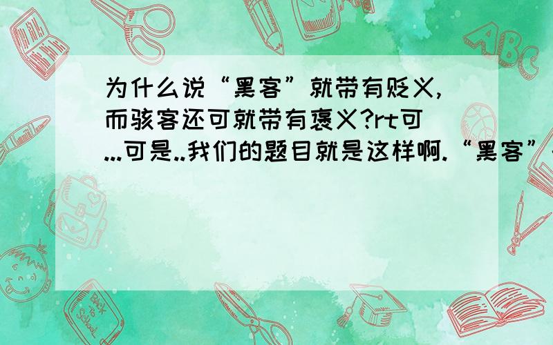 为什么说“黑客”就带有贬义,而骇客还可就带有褒义?rt可...可是..我们的题目就是这样啊.“黑客”的英文词是Hacker,也有翻译成“骇客”的,虽然英文名同是一个,但中国人善于咬文嚼字,说“