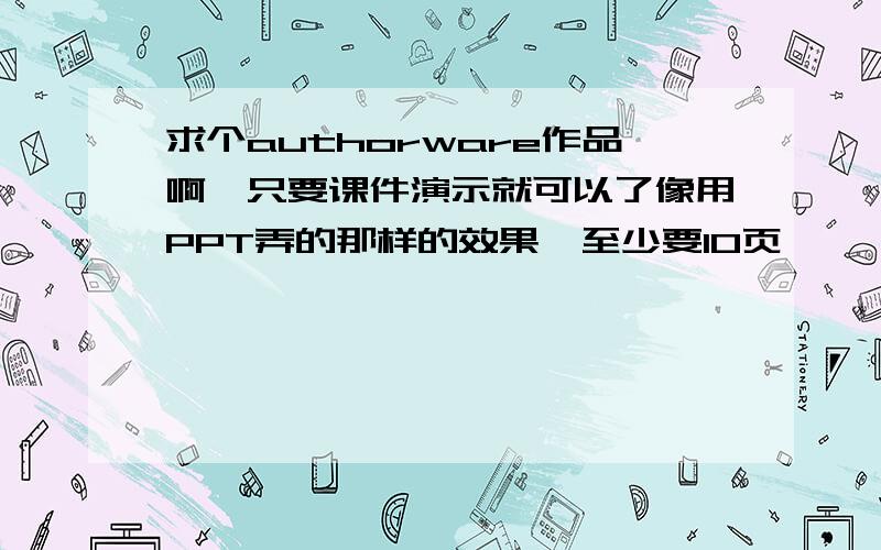 求个authorware作品啊,只要课件演示就可以了像用PPT弄的那样的效果,至少要10页