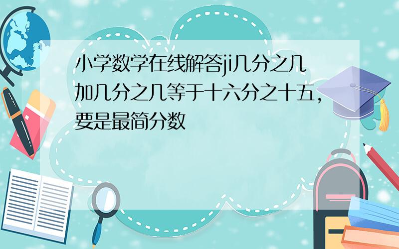 小学数学在线解答ji几分之几加几分之几等于十六分之十五,要是最简分数