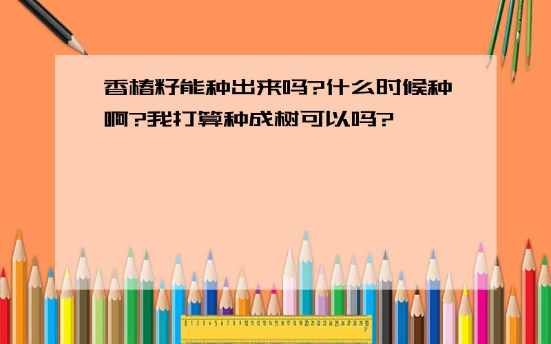 香椿籽能种出来吗?什么时候种啊?我打算种成树可以吗?