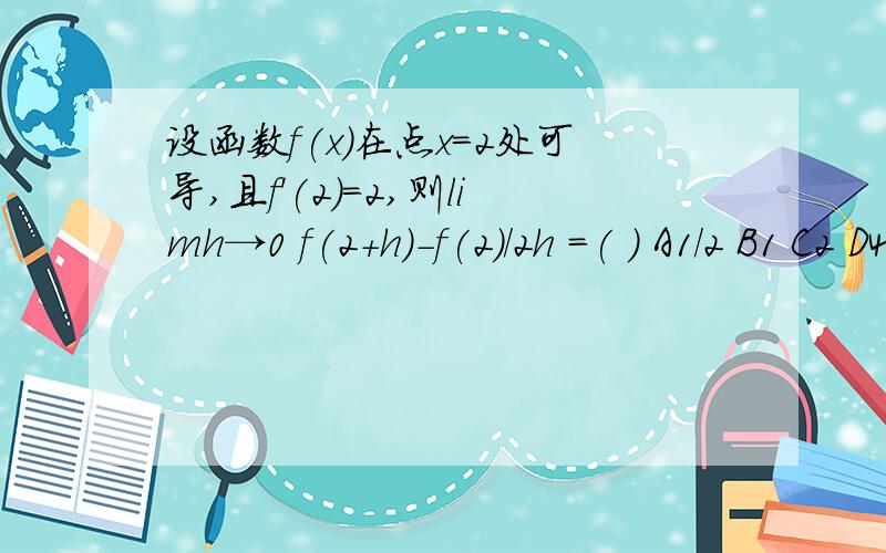 设函数f(x)在点x=2处可导,且f'(2)=2,则limh→0 f(2+h)-f(2)/2h =( ) A1/2 B1 C2 D4limh→0 f(2+h)-f(2)/2h ,是除以2h，不是h啊