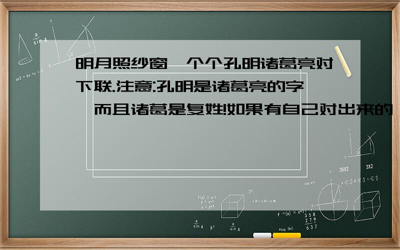 明月照纱窗,个个孔明诸葛亮对下联.注意:孔明是诸葛亮的字,而且诸葛是复姓!如果有自己对出来的,