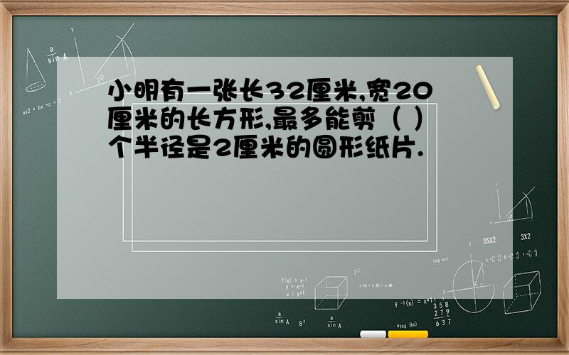 小明有一张长32厘米,宽20厘米的长方形,最多能剪（ ）个半径是2厘米的圆形纸片.