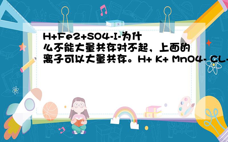 H+Fe2+SO4-I-为什么不能大量共存对不起，上面的离子可以大量共存。H+ K+ MnO4- CL-为什么不可大量共存