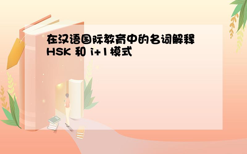 在汉语国际教育中的名词解释 HSK 和 i+1模式