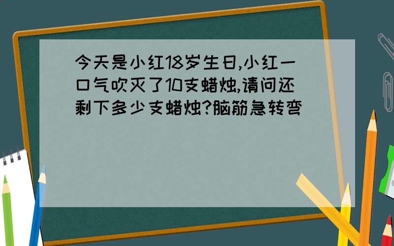 今天是小红18岁生日,小红一口气吹灭了10支蜡烛,请问还剩下多少支蜡烛?脑筋急转弯