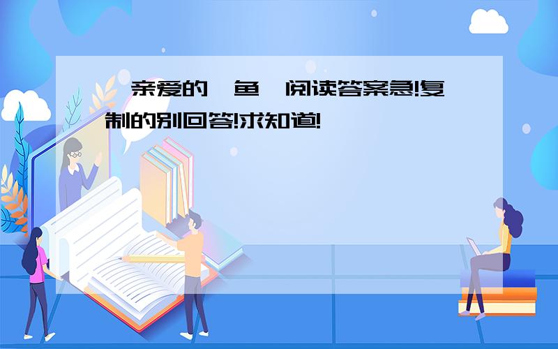 《亲爱的鲨鱼》阅读答案急!复制的别回答!求知道!