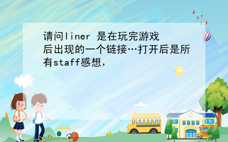 请问liner 是在玩完游戏后出现的一个链接…打开后是所有staff感想，